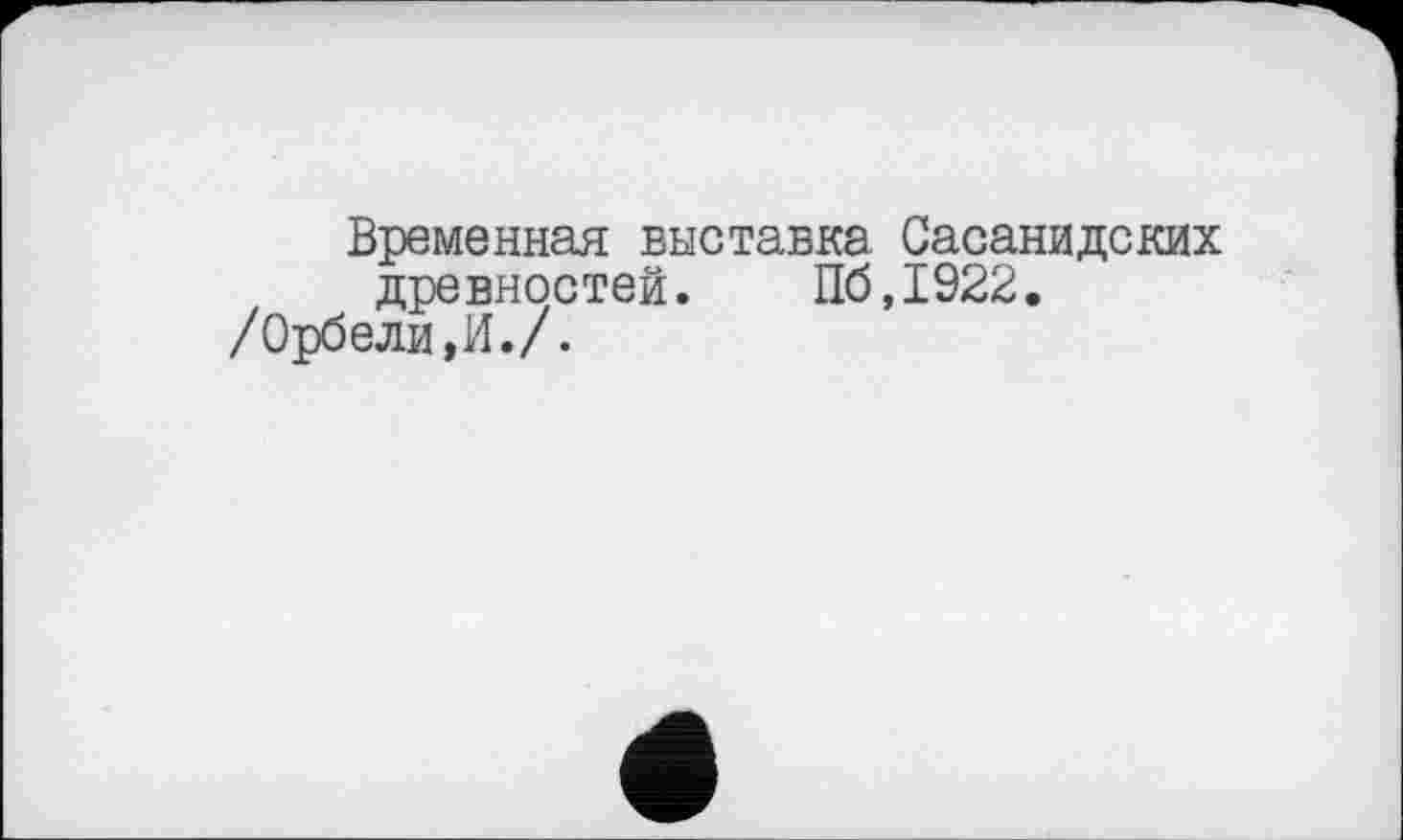 ﻿Временная выставка Сасанидских древностей. П6Д922.
/Орбели,И./.